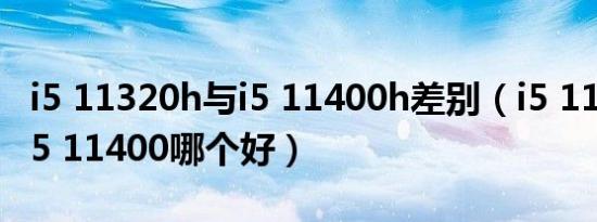 i5 11320h与i5 11400h差别（i5 11320h与i5 11400哪个好）