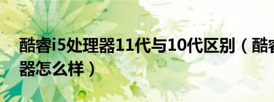 酷睿i5处理器11代与10代区别（酷睿i5处理器怎么样）