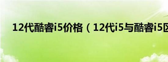 12代酷睿i5价格（12代i5与酷睿i5区别）