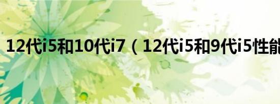 12代i5和10代i7（12代i5和9代i5性能差距）