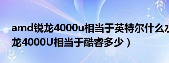 amd锐龙4000u相当于英特尔什么水平（锐龙4000U相当于酷睿多少）