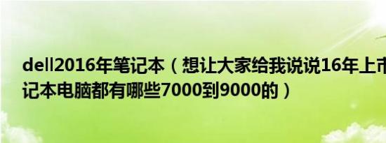 dell2016年笔记本（想让大家给我说说16年上市的戴尔笔记本电脑都有哪些7000到9000的）