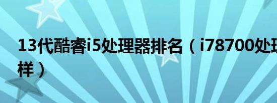 13代酷睿i5处理器排名（i78700处理器怎么样）