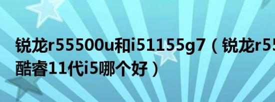 锐龙r55500u和i51155g7（锐龙r55500u和酷睿11代i5哪个好）