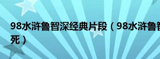 98水浒鲁智深经典片段（98水浒鲁智深几集死）