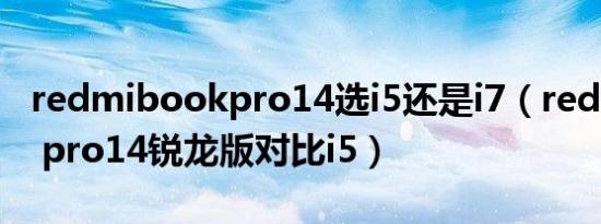 redmibookpro14选i5还是i7（redmibook pro14锐龙版对比i5）