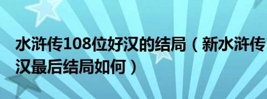 水浒传108位好汉的结局（新水浒传108个好汉最后结局如何）