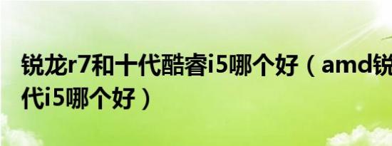 锐龙r7和十代酷睿i5哪个好（amd锐龙7和十代i5哪个好）