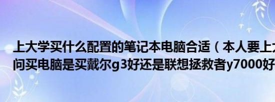 上大学买什么配置的笔记本电脑合适（本人要上大学了想问问买电脑是买戴尔g3好还是联想拯救者y7000好）