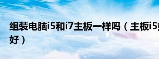 组装电脑i5和i7主板一样吗（主板i5好还是i7好）