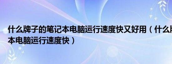 什么牌子的笔记本电脑运行速度快又好用（什么牌子的笔记本电脑运行速度快）