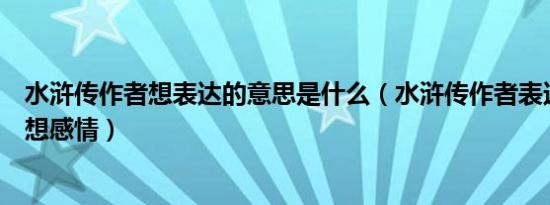 水浒传作者想表达的意思是什么（水浒传作者表达了什么思想感情）