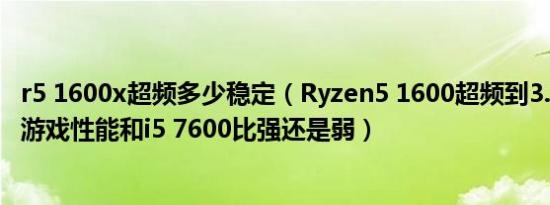 r5 1600x超频多少稳定（Ryzen5 1600超频到3.7GHZ的话游戏性能和i5 7600比强还是弱）