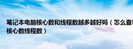 笔记本电脑核心数和线程数越多越好吗（怎么查看电脑cpu核心数线程数）