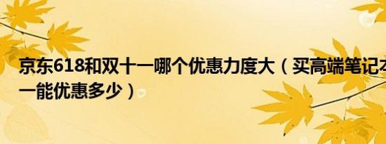 京东618和双十一哪个优惠力度大（买高端笔记本电脑双十一能优惠多少）