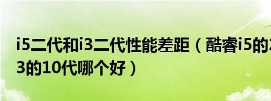 i5二代和i3二代性能差距（酷睿i5的2代对比i3的10代哪个好）