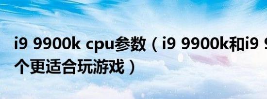 i9 9900k cpu参数（i9 9900k和i9 9820x哪个更适合玩游戏）