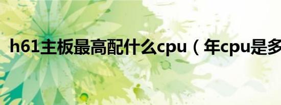 h61主板最高配什么cpu（年cpu是多少代）