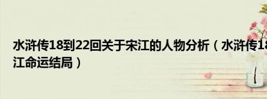 水浒传18到22回关于宋江的人物分析（水浒传18至22回宋江命运结局）