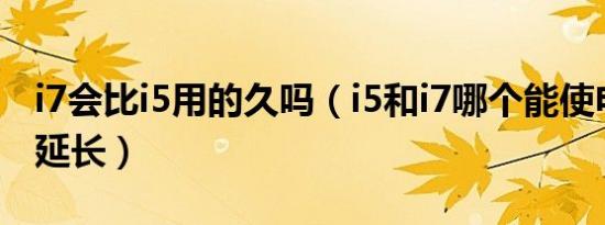 i7会比i5用的久吗（i5和i7哪个能使电脑寿命延长）