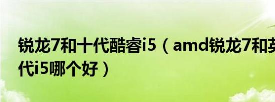 锐龙7和十代酷睿i5（amd锐龙7和英特尔十代i5哪个好）