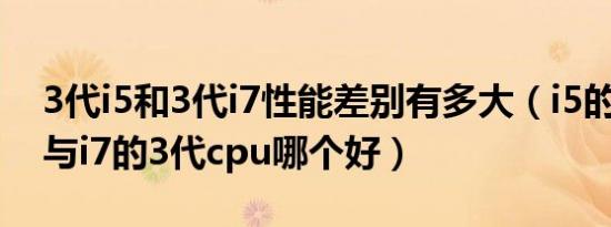 3代i5和3代i7性能差别有多大（i5的3代cpu与i7的3代cpu哪个好）