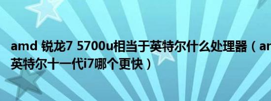 amd 锐龙7 5700u相当于英特尔什么处理器（amd锐龙7和英特尔十一代i7哪个更快）