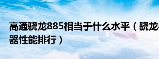 高通骁龙885相当于什么水平（骁龙885处理器性能排行）