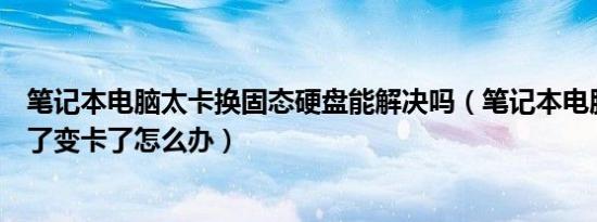 笔记本电脑太卡换固态硬盘能解决吗（笔记本电脑用了三年了变卡了怎么办）