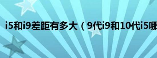 i5和i9差距有多大（9代i9和10代i5哪个好）