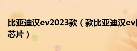 比亚迪汉ev2023款（款比亚迪汉ev用的什么芯片）