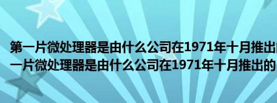 第一片微处理器是由什么公司在1971年十月推出的生产（第一片微处理器是由什么公司在1971年十月推出的）