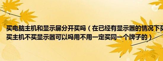 买电脑主机和显示屏分开买吗（在已经有显示器的情况下买台式电脑只买主机不买显示器可以吗用不用一定买同一个牌子的）