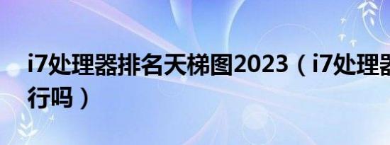 i7处理器排名天梯图2023（i7处理器现在还行吗）