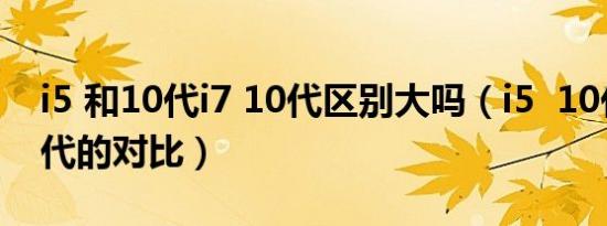 i5 和10代i7 10代区别大吗（i5  10代和i7 5代的对比）