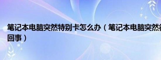 笔记本电脑突然特别卡怎么办（笔记本电脑突然很卡是怎么回事）