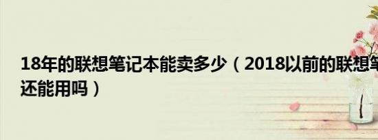 18年的联想笔记本能卖多少（2018以前的联想笔记本电脑还能用吗）