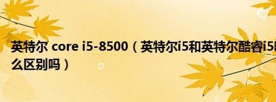 英特尔 core i5-8500（英特尔i5和英特尔酷睿i5哪个好有什么区别吗）