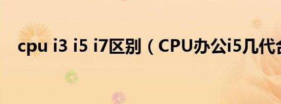 cpu i3 i5 i7区别（CPU办公i5几代合适）