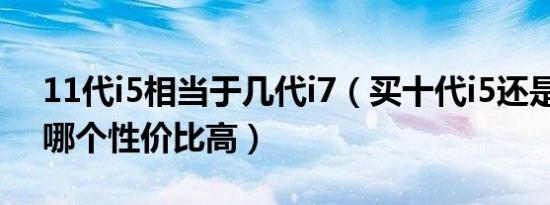 11代i5相当于几代i7（买十代i5还是11代i5哪个性价比高）