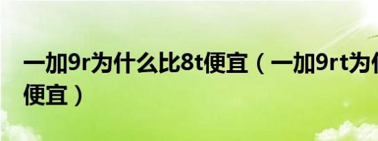 一加9r为什么比8t便宜（一加9rt为什么这么便宜）