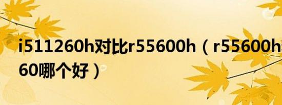 i511260h对比r55600h（r55600h和i511260哪个好）