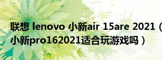 联想 lenovo 小新air 15are 2021（lenovo小新pro162021适合玩游戏吗）