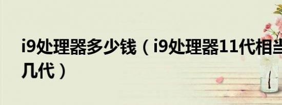 i9处理器多少钱（i9处理器11代相当于骁龙几代）