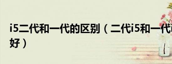 i5二代和一代的区别（二代i5和一代i7哪个更好）