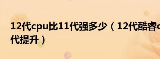 12代cpu比11代强多少（12代酷睿cpu比11代提升）