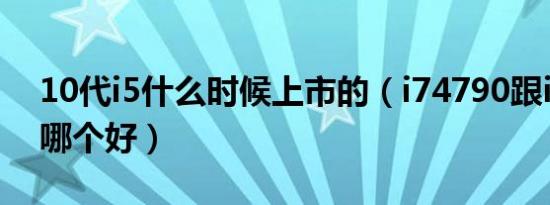 10代i5什么时候上市的（i74790跟i5  10代哪个好）