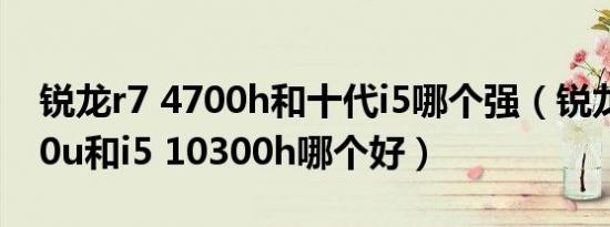 锐龙r7 4700h和十代i5哪个强（锐龙r7 4700u和i5 10300h哪个好）