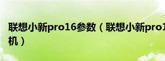 联想小新pro16参数（联想小新pro16开不了机）