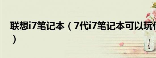 联想i7笔记本（7代i7笔记本可以玩什么游戏）